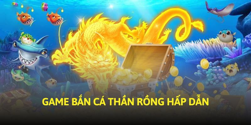 Game Bắn Cá Thần Rồng hấp dẫn